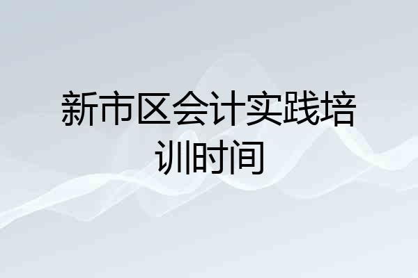 新市区会计实践培训时间
