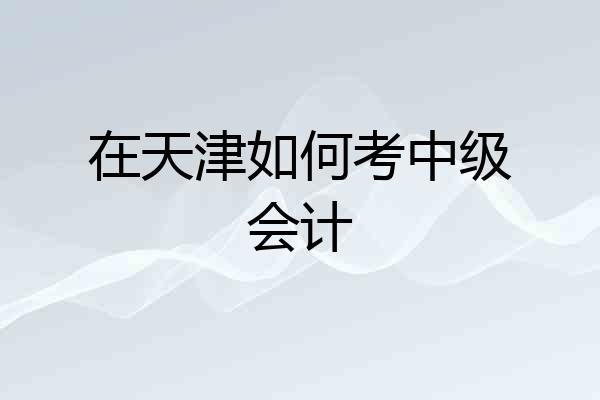 在天津如何考中级会计