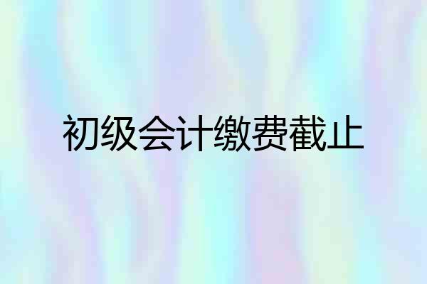 初级会计缴费截止