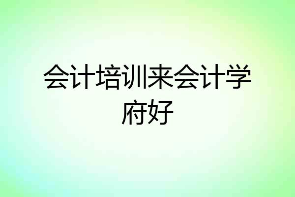 会计培训来会计学府好