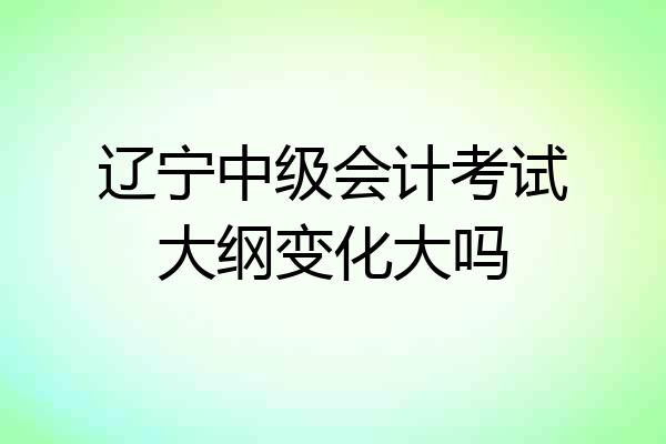 辽宁中级会计考试大纲变化大吗