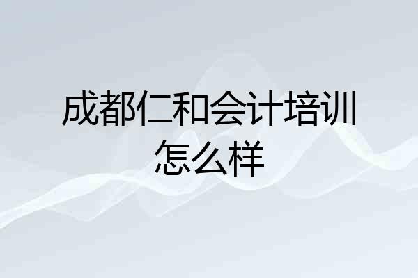 成都仁和会计培训怎么样