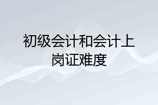 初级会计和会计上岗证难度