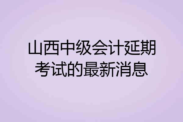 山西中级会计延期考试的最新消息