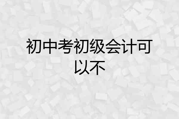 初中考初级会计可以不