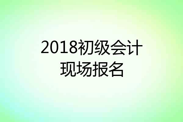 2018初级会计现场报名