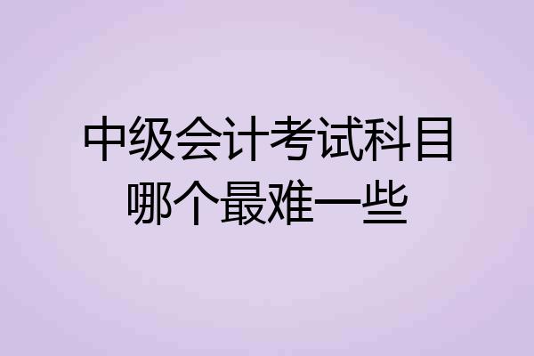 中级会计考试科目哪个最难一些