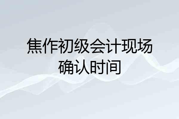 焦作初级会计现场确认时间