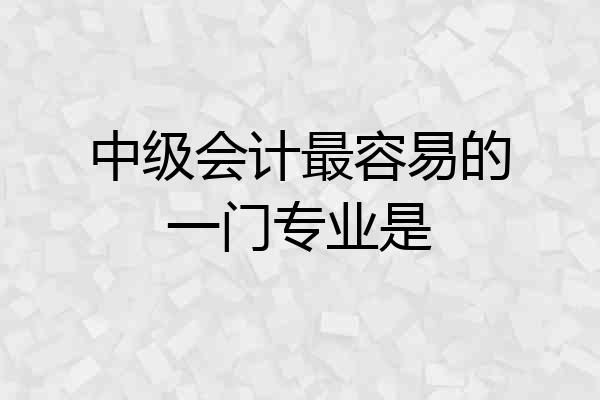 中级会计最容易的一门专业是