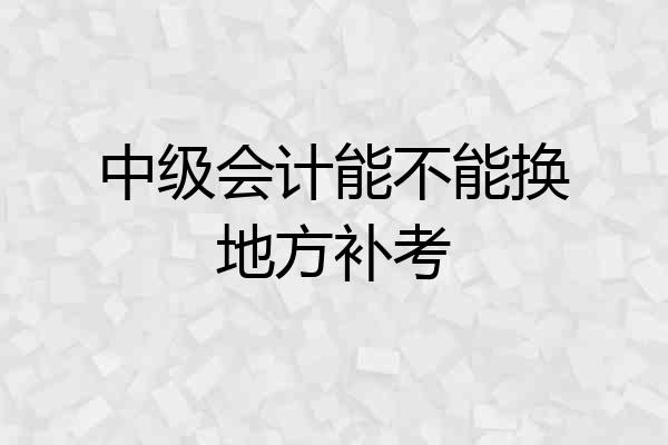 中级会计能不能换地方补考