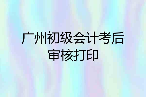 广州初级会计考后审核打印
