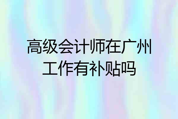 高级会计师在广州工作有补贴吗