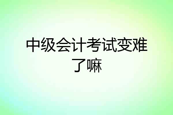 中级会计考试变难了嘛