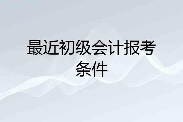 最近初级会计报考条件