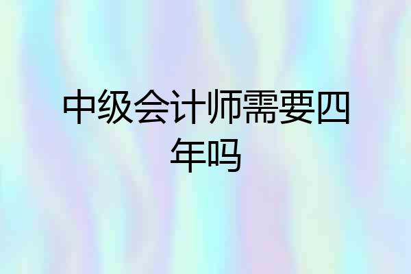 中级会计师需要四年吗