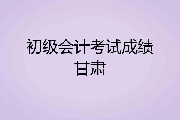 初级会计考试成绩甘肃