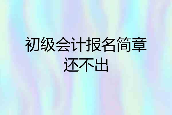 初级会计报名简章还不出