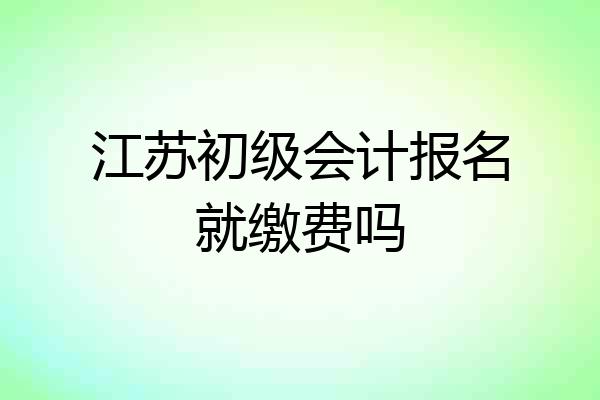 江苏初级会计报名就缴费吗