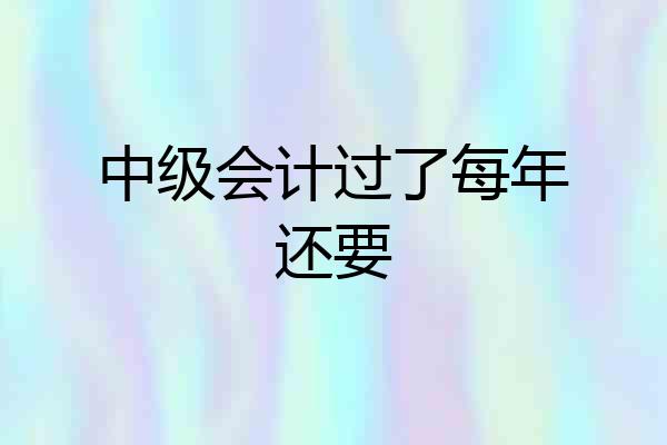 中级会计过了每年还要