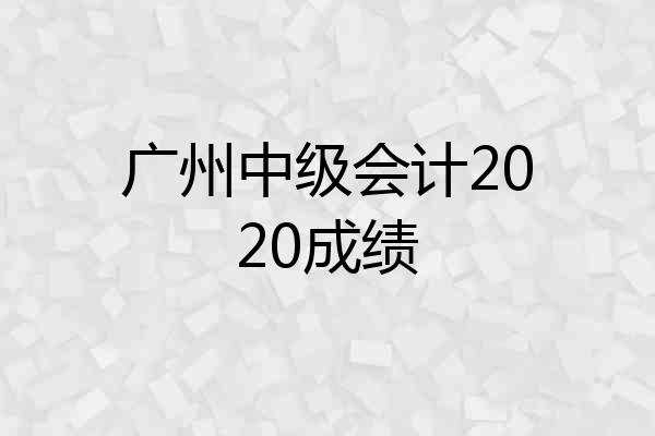 广州中级会计2020成绩
