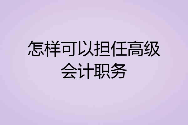 怎样可以担任高级会计职务