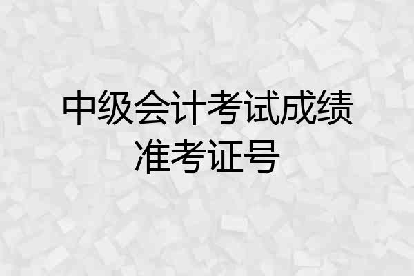 中级会计考试成绩准考证号