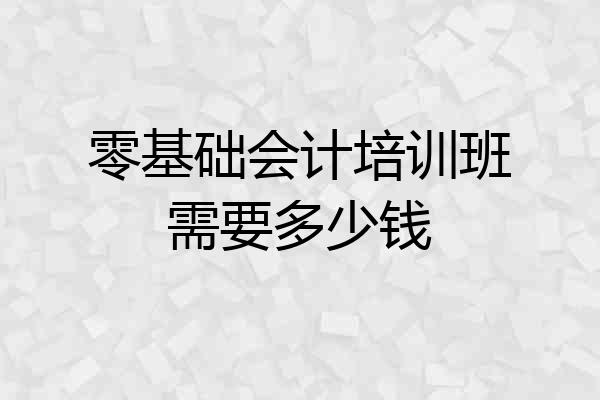 零基础会计培训班需要多少钱