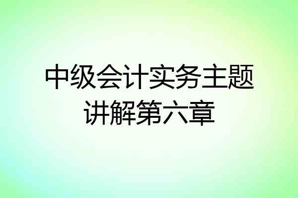 中级会计实务主题讲解第六章