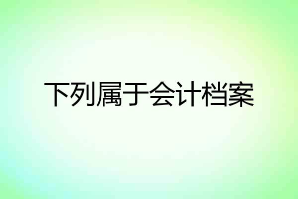 下列属于会计档案