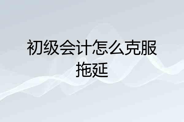 初级会计怎么克服拖延