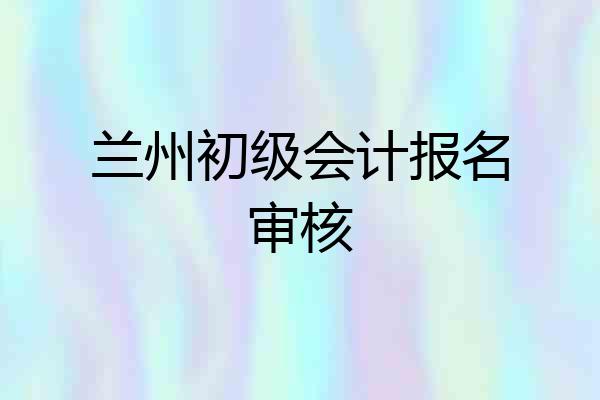 兰州初级会计报名审核