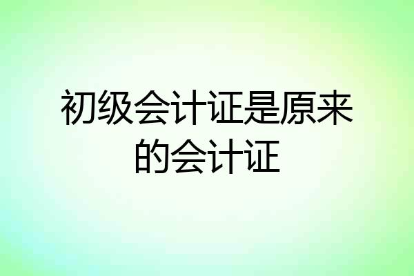 初级会计证是原来的会计证