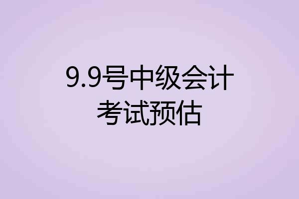 9.9号中级会计考试预估