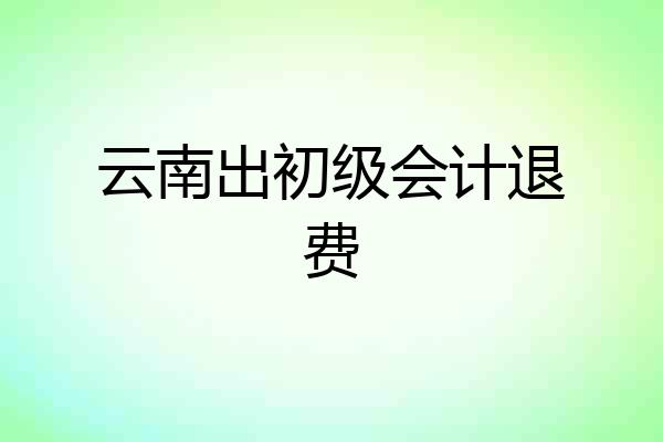 云南出初级会计退费