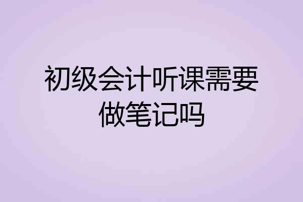 初级会计听课需要做笔记吗