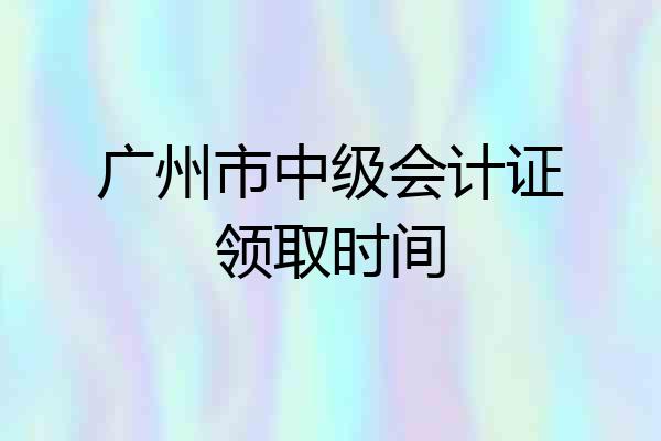 广州市中级会计证领取时间