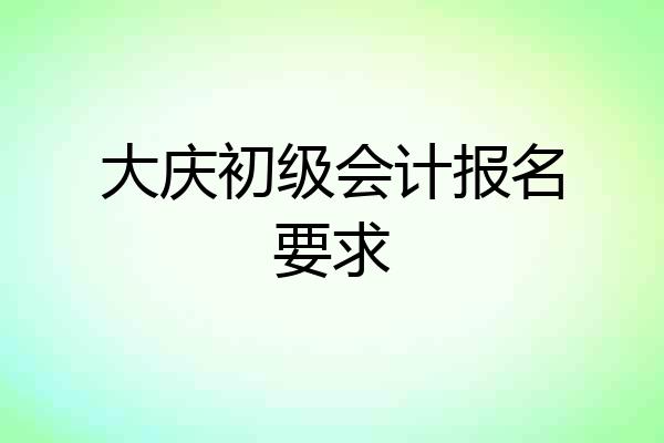 大庆初级会计报名要求