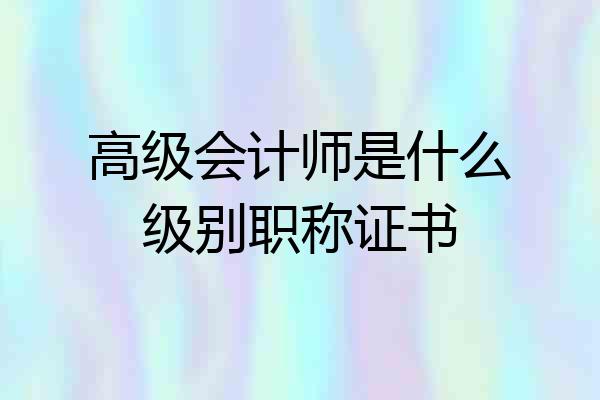 高级会计师是什么级别职称证书