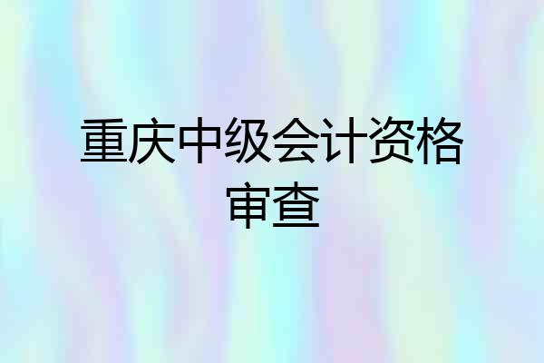 重庆中级会计资格审查