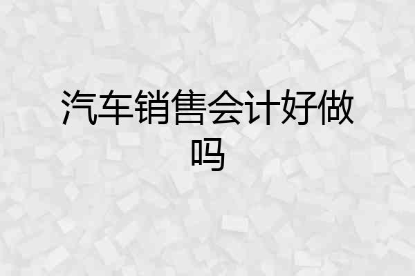 汽车销售会计好做吗