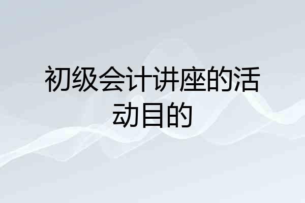初级会计讲座的活动目的