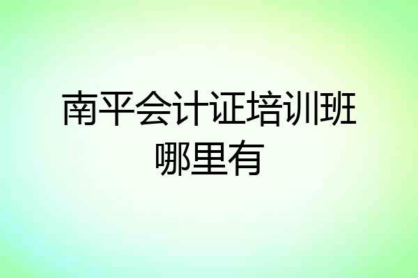南平会计证培训班哪里有
