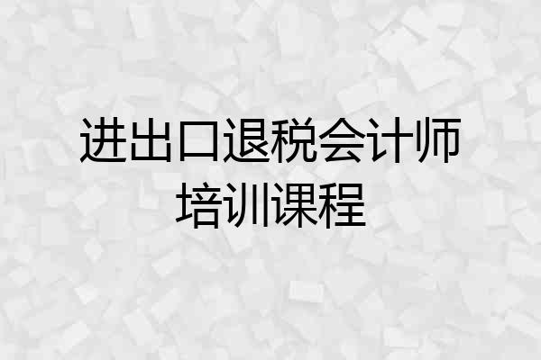 进出口退税会计师培训课程