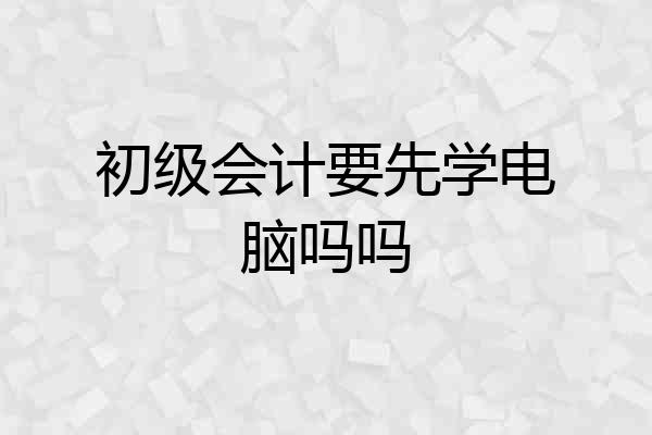 初级会计要先学电脑吗吗