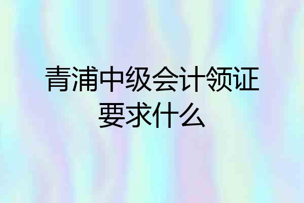 青浦中级会计领证要求什么