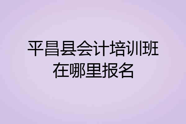 平昌县会计培训班在哪里报名