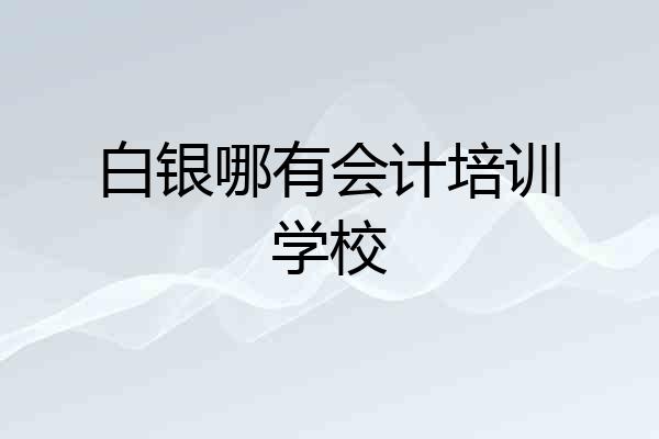 白银哪有会计培训学校
