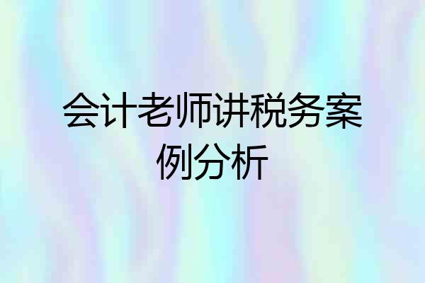 会计老师讲税务案例分析