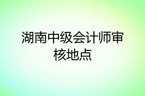 湖南中级会计师审核地点