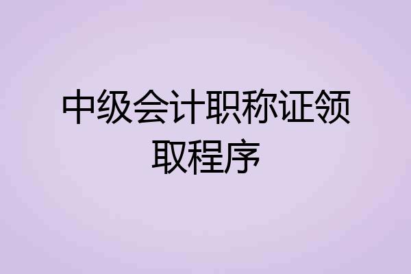 中级会计职称证领取程序